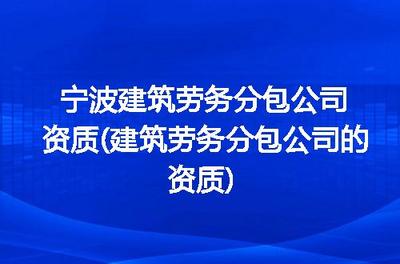 宁波建筑劳务分包公司资质详解 申请流程、标准与注意事项